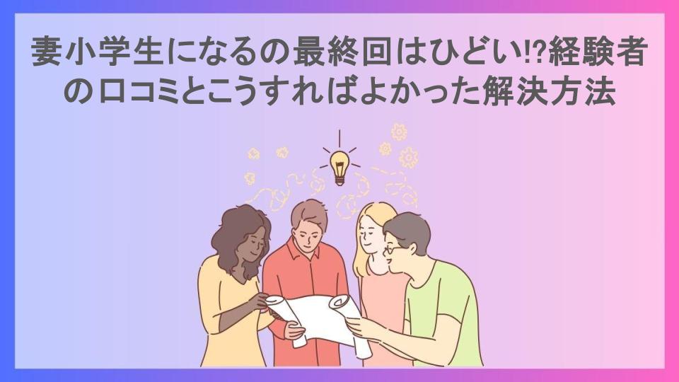 妻小学生になるの最終回はひどい!?経験者の口コミとこうすればよかった解決方法